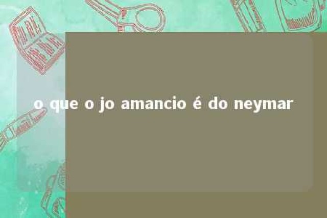 o que o jo amancio é do neymar 