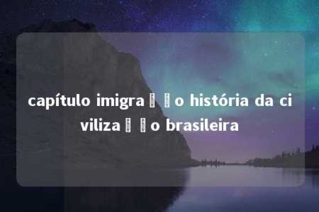 capítulo imigração história da civilização brasileira 