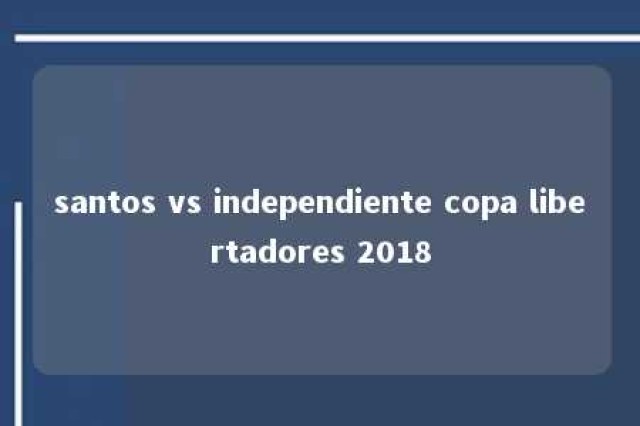 santos vs independiente copa libertadores 2018 