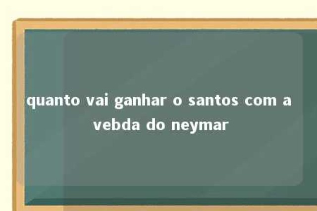 quanto vai ganhar o santos com a vebda do neymar 