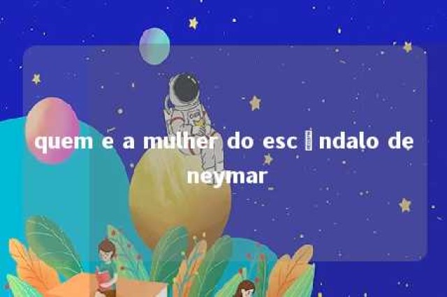 quem e a mulher do escândalo de neymar 