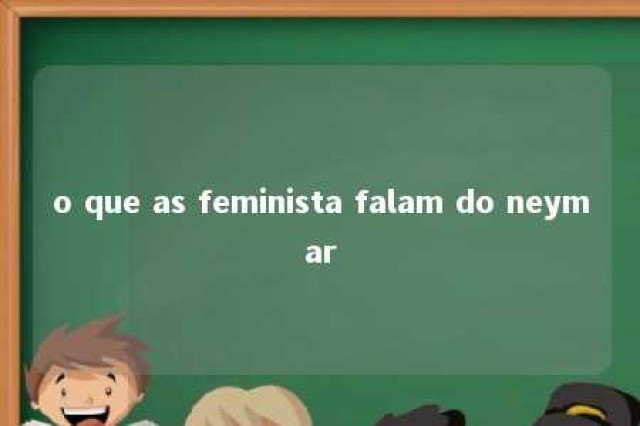 o que as feminista falam do neymar 