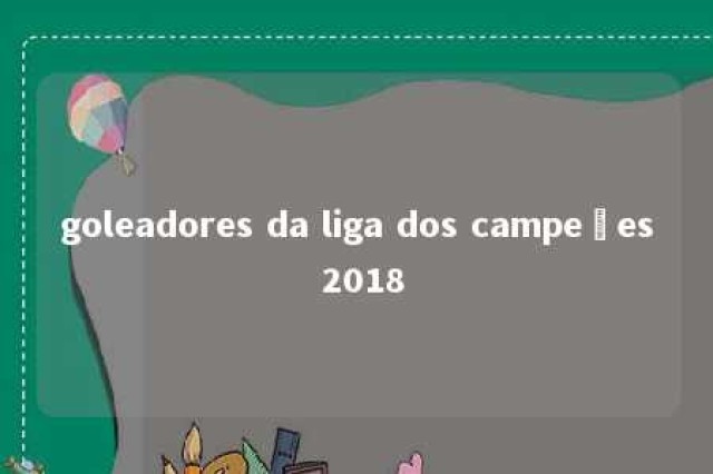 goleadores da liga dos campeões 2018 