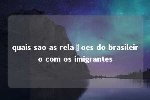 quais sao as relaçoes do brasileiro com os imigrantes 