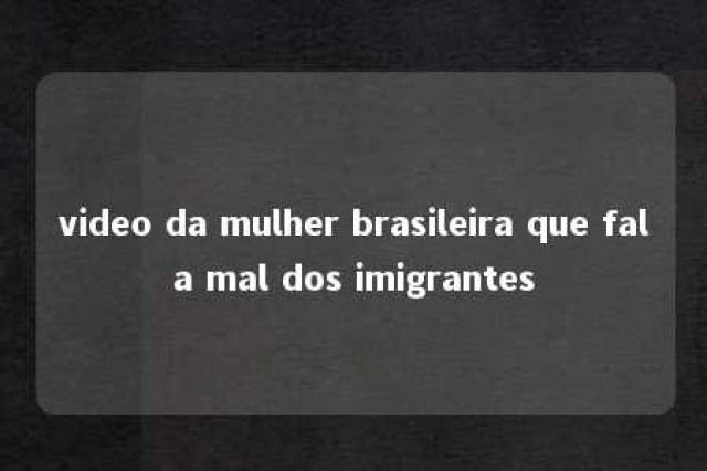 video da mulher brasileira que fala mal dos imigrantes 