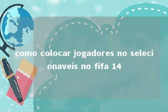 como colocar jogadores no selecionaveis no fifa 14 