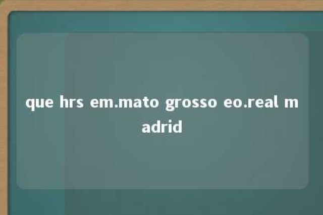 que hrs em.mato grosso eo.real madrid 