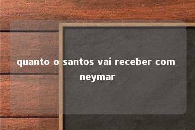 quanto o santos vai receber com neymar 