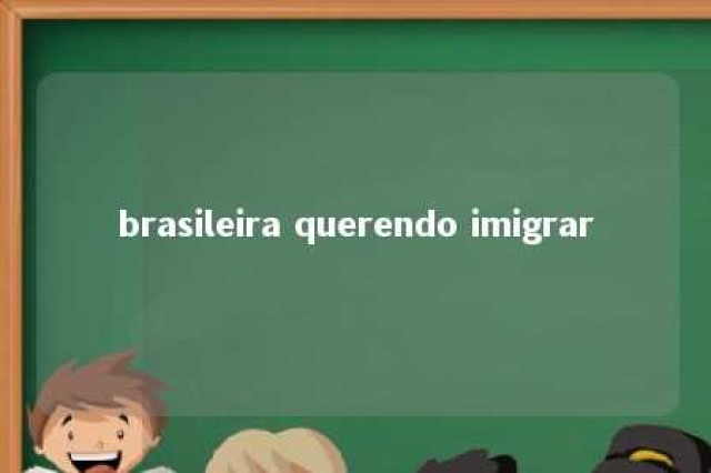 brasileira querendo imigrar 