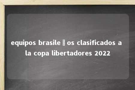 equipos brasileños clasificados a la copa libertadores 2022