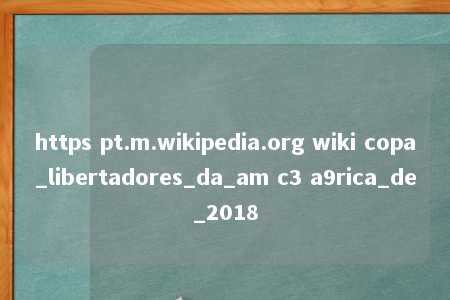 https pt.m.wikipedia.org wiki copa_libertadores_da_am c3 a9rica_de_2018