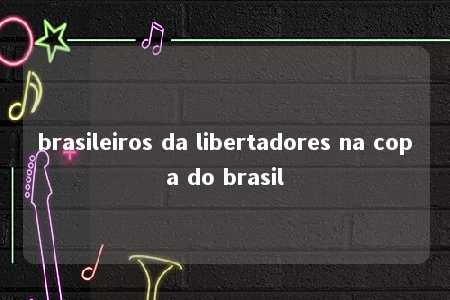 brasileiros da libertadores na copa do brasil