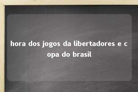 hora dos jogos da libertadores e copa do brasil