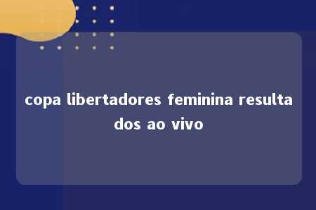 copa libertadores feminina resultados ao vivo