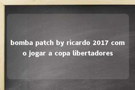 bomba patch by ricardo 2017 como jogar a copa libertadores