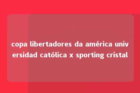 copa libertadores da américa universidad católica x sporting cristal