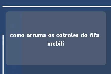 como arruma os cotroles do fifa mobili