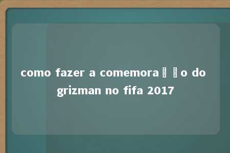 como fazer a comemoração do grizman no fifa 2017