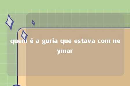 quem é a guria que estava com neymar