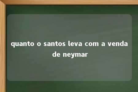 quanto o santos leva com a venda de neymar