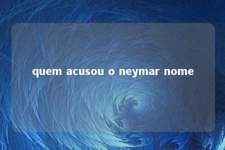 quem acusou o neymar nome