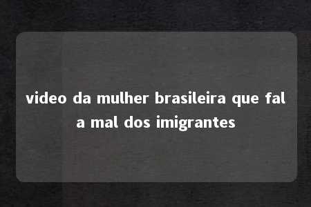 video da mulher brasileira que fala mal dos imigrantes