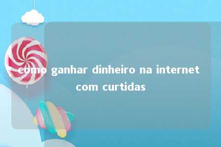 como ganhar dinheiro na internet com curtidas