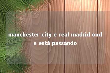 manchester city e real madrid onde está passando