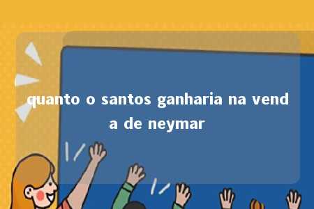 quanto o santos ganharia na venda de neymar