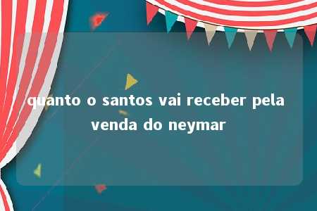 quanto o santos vai receber pela venda do neymar