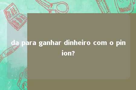 da para ganhar dinheiro com o pinion?