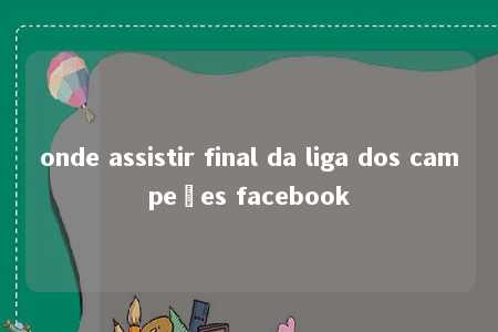 onde assistir final da liga dos campeões facebook