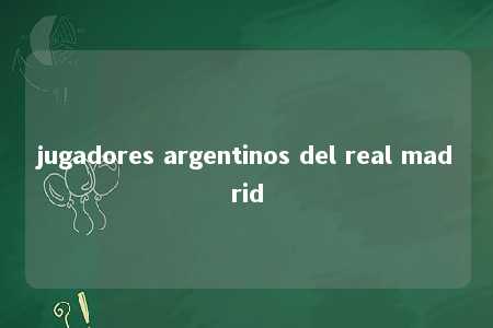 jugadores argentinos del real madrid