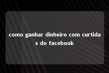 como ganhar dinheiro com curtidas do facebook