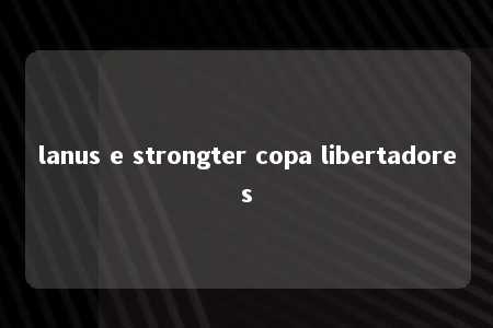 lanus e strongter copa libertadores