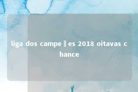 liga dos campeões 2018 oitavas chance