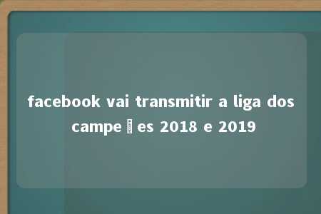 facebook vai transmitir a liga dos campeões 2018 e 2019