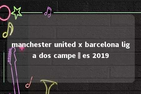 manchester united x barcelona liga dos campeões 2019