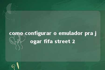 como configurar o emulador pra jogar fifa street 2