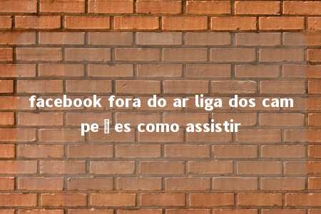 facebook fora do ar liga dos campeões como assistir